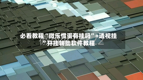 必看教程“微乐惯蛋有挂吗	”+透视挂”开挂辅助软件教程-第1张图片