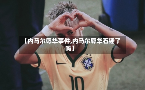 【内马尔辱华事件,内马尔辱华石锤了吗】-第1张图片