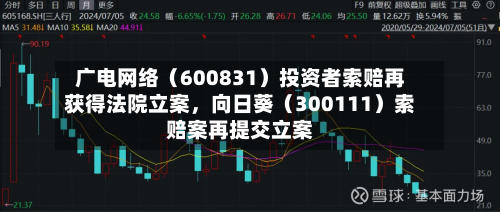 广电网络（600831）投资者索赔再获得法院立案，向日葵（300111）索赔案再提交立案-第3张图片