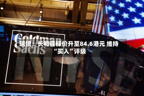 瑞银：长和目标价升至84.6港元 维持“买入	”评级-第3张图片
