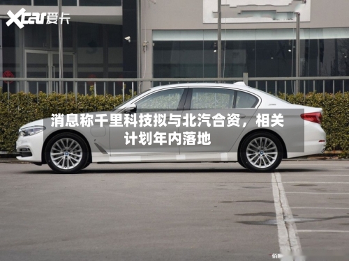 消息称千里科技拟与北汽合资，相关计划年内落地-第1张图片