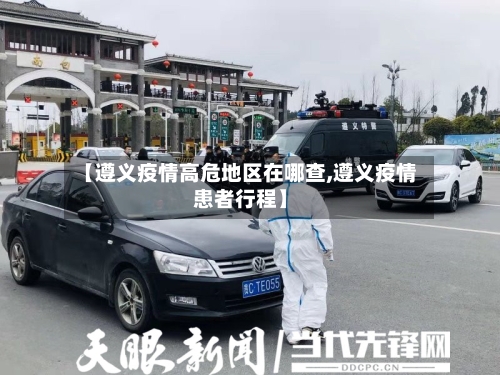 【遵义疫情高危地区在哪查,遵义疫情患者行程】-第1张图片