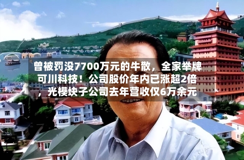 曾被罚没7700万元的牛散	，全家举牌可川科技！公司股价年内已涨超2倍，光模块子公司去年营收仅6万余元-第2张图片