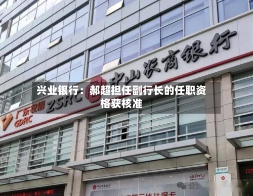 兴业银行：郝超担任副行长的任职资格获核准-第1张图片