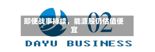 即便战事持续，能源股仍估值便宜-第1张图片