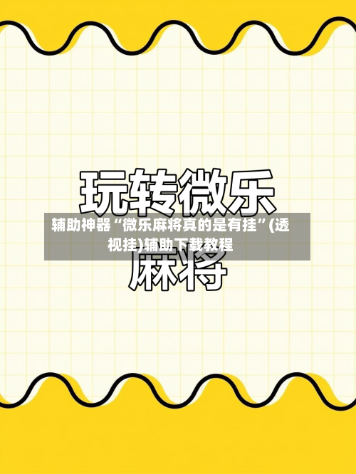 辅助神器“微乐麻将真的是有挂	”(透视挂)辅助下载教程-第1张图片