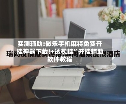 实测辅助:微乐手机麻将免费开挂神器下载!+透视挂	”开挂辅助软件教程-第1张图片
