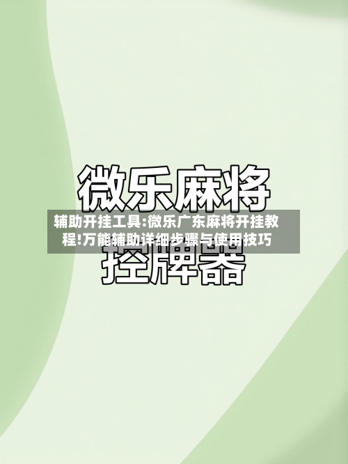 辅助开挂工具:微乐广东麻将开挂教程!万能辅助详细步骤与使用技巧-第2张图片