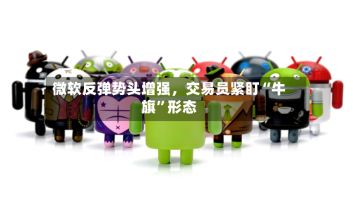 微软反弹势头增强，交易员紧盯“牛旗	”形态-第1张图片