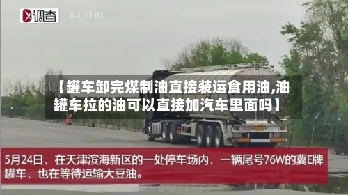 【罐车卸完煤制油直接装运食用油,油罐车拉的油可以直接加汽车里面吗】-第1张图片