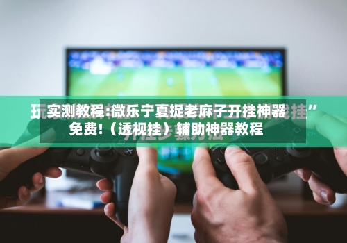 实测教程:微乐宁夏捉老麻子开挂神器免费!(透视挂)辅助神器教程-第2张图片