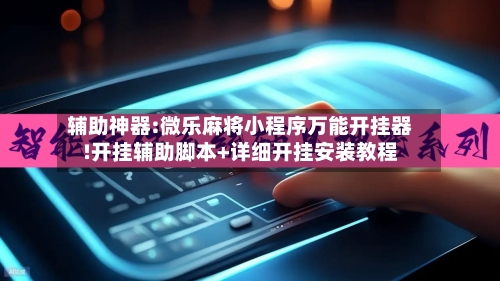 辅助神器:微乐麻将小程序万能开挂器!开挂辅助脚本+详细开挂安装教程-第2张图片