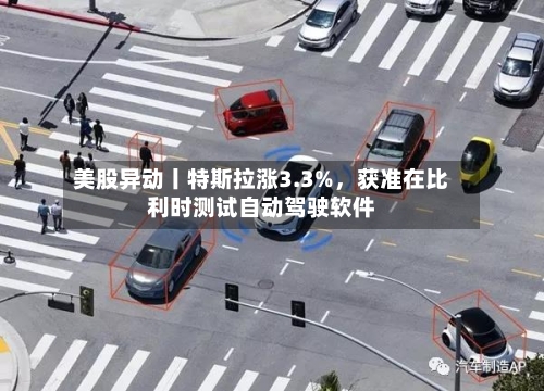 美股异动丨特斯拉涨3.3%，获准在比利时测试自动驾驶软件-第1张图片
