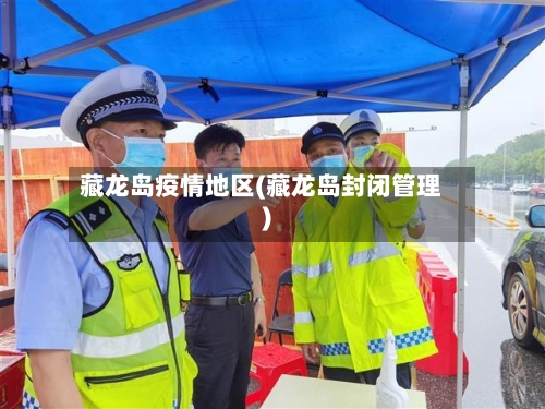 藏龙岛疫情地区(藏龙岛封闭管理)-第2张图片