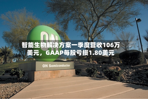 智能生物解决方案一季度营收106万美元，GAAP每股亏损1.80美元-第1张图片