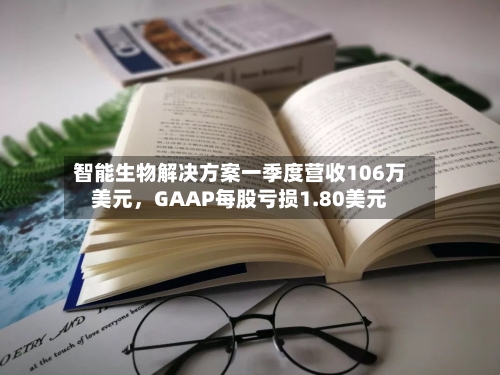 智能生物解决方案一季度营收106万美元	，GAAP每股亏损1.80美元-第2张图片
