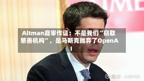 Altman庭审作证：不是我们“窃取慈善机构	”，是马斯克抛弃了OpenAI-第1张图片
