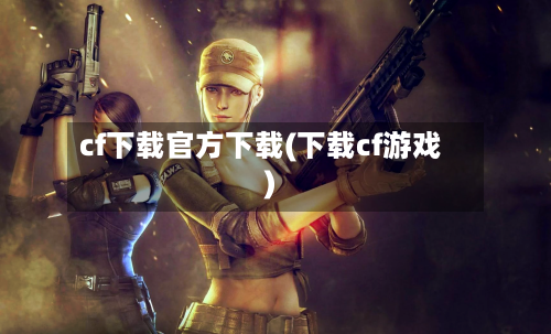 cf下载官方下载(下载cf游戏)-第3张图片