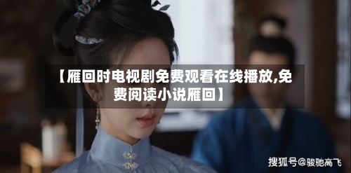 【雁回时电视剧免费观看在线播放,免费阅读小说雁回】-第1张图片
