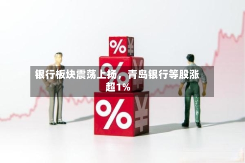 银行板块震荡上扬，青岛银行等股涨超1%-第1张图片
