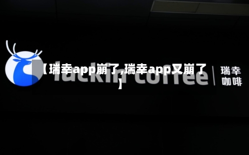 【瑞幸app崩了,瑞幸app又崩了】-第2张图片