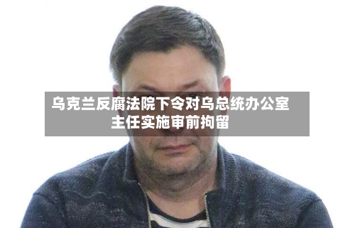 乌克兰反腐法院下令对乌总统办公室主任实施审前拘留-第1张图片