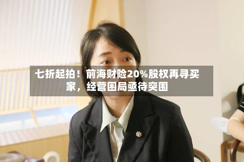 七折起拍！前海财险20%股权再寻买家，经营困局亟待突围-第1张图片