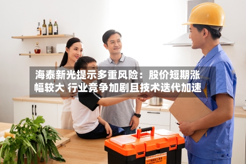 海泰新光提示多重风险：股价短期涨幅较大 行业竞争加剧且技术迭代加速-第1张图片