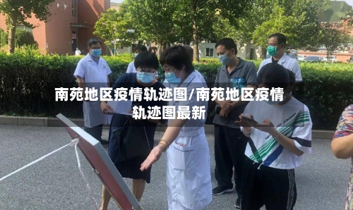 南苑地区疫情轨迹图/南苑地区疫情轨迹图最新-第3张图片