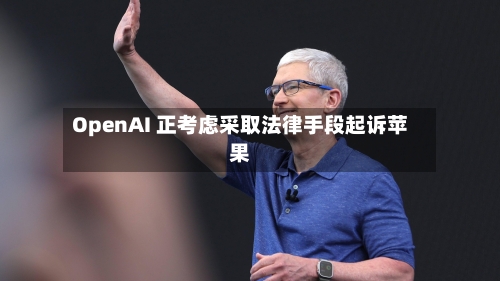 OpenAI 正考虑采取法律手段起诉苹果-第1张图片