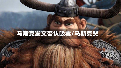 马斯克发文否认吸毒/马斯克哭-第1张图片