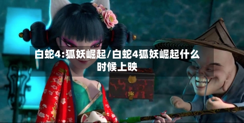 白蛇4:狐妖崛起/白蛇4狐妖崛起什么时候上映-第3张图片