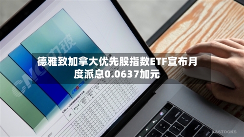 德雅致加拿大优先股指数ETF宣布月度派息0.0637加元-第1张图片