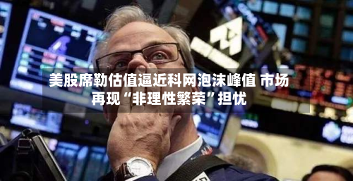 美股席勒估值逼近科网泡沫峰值 市场再现“非理性繁荣”担忧-第1张图片
