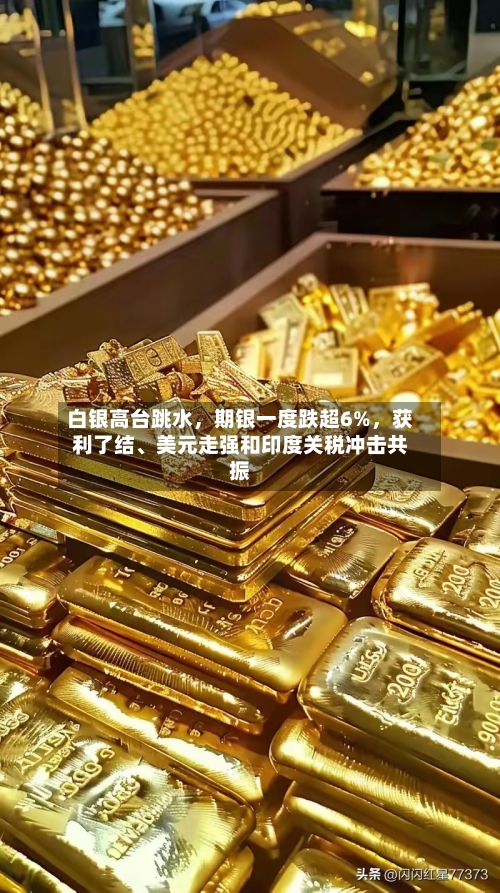 白银高台跳水，期银一度跌超6%	，获利了结	、美元走强和印度关税冲击共振-第1张图片