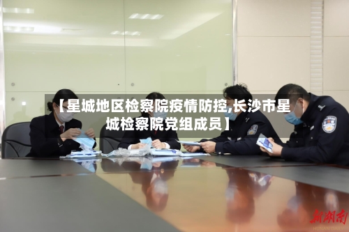 【星城地区检察院疫情防控,长沙市星城检察院党组成员】-第2张图片