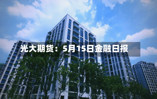 光大期货：5月15日金融日报-第3张图片