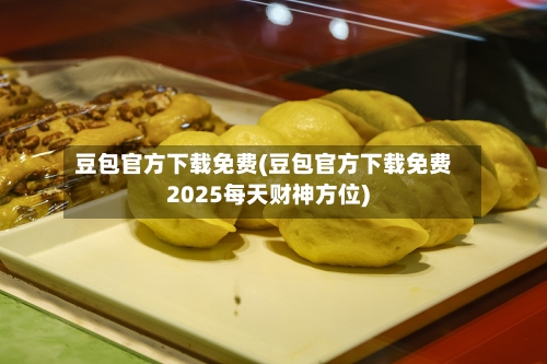 豆包官方下载免费(豆包官方下载免费2025每天财神方位)-第1张图片