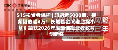 515投资者保护 | 印刷近5000册	、视频播放超4万！长城基金《老鹰捉小基》荣获2026年度最佳投资者教育创新奖-第1张图片