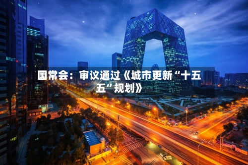 国常会：审议通过《城市更新“十五五	”规划》-第1张图片