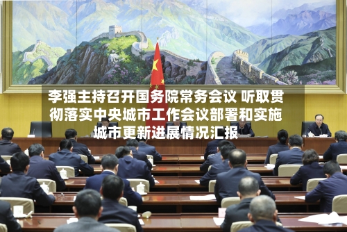 李强主持召开国务院常务会议 听取贯彻落实中央城市工作会议部署和实施城市更新进展情况汇报-第3张图片