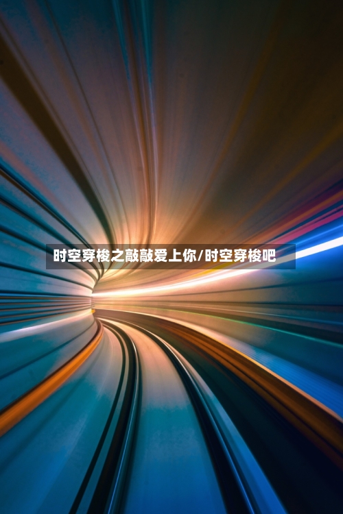 时空穿梭之敲敲爱上你/时空穿梭吧-第1张图片