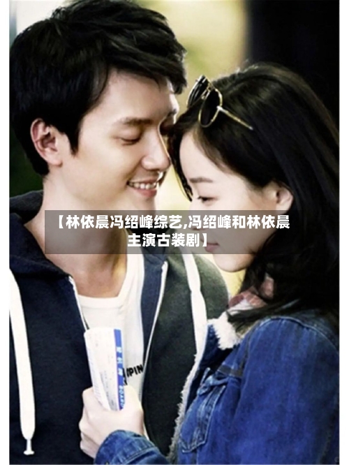 【林依晨冯绍峰综艺,冯绍峰和林依晨主演古装剧】-第2张图片