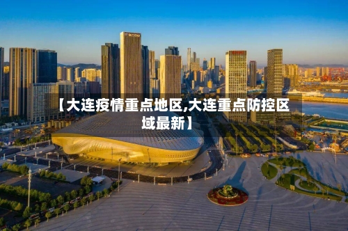 【大连疫情重点地区,大连重点防控区域最新】-第1张图片