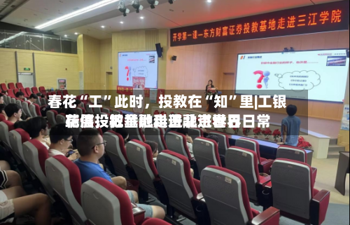 春花“工	”此时，投教在“知”里|工银瑞信投教基地走进北京世界花展	，把金融科普融进春日日常-第1张图片