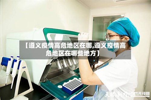 【遵义疫情高危地区在哪,遵义疫情高危地区在哪些地方】-第1张图片