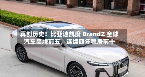 再创历史！比亚迪凯度 BrandZ 全球汽车品牌前五，连续四年稳居前十-第2张图片