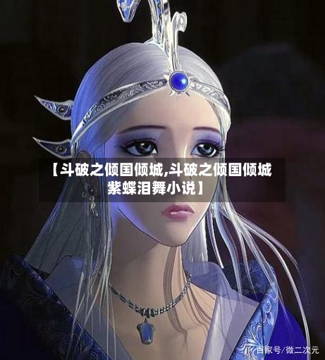 【斗破之倾国倾城,斗破之倾国倾城紫蝶泪舞小说】-第3张图片