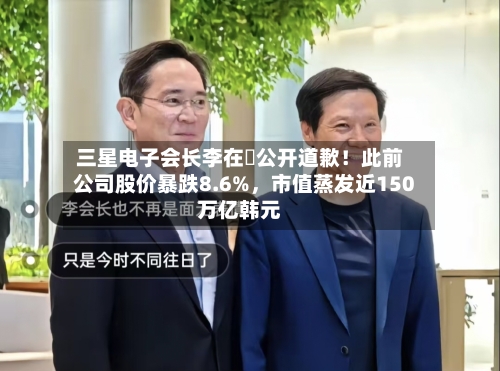 三星电子会长李在镕公开道歉！此前公司股价暴跌8.6%	，市值蒸发近150万亿韩元-第3张图片