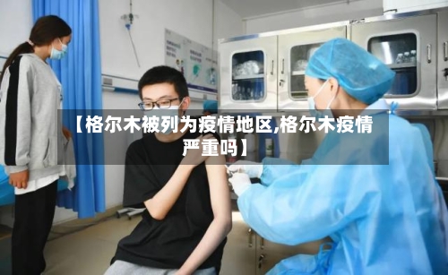 【格尔木被列为疫情地区,格尔木疫情严重吗】-第2张图片